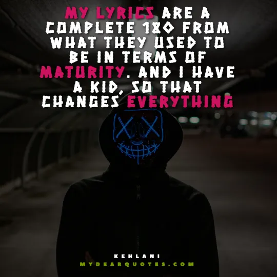 My lyrics are a complete 180 from what they used to be in terms of maturity. And I have a kid, so that changes everything - Kehlani