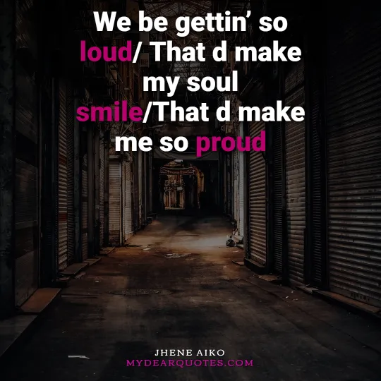 We be gettin’ so loud/ That d make my soul smile/That d make me so proud - Jhene Aiko