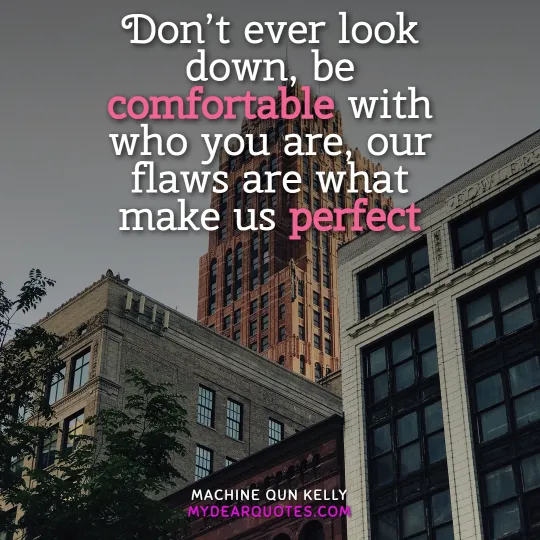 Don’t ever look down, be comfortable with who you are, our flaws are what make us perfect